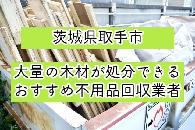 取手市　大量の木材が処分できるおすすめ不用品回収業者